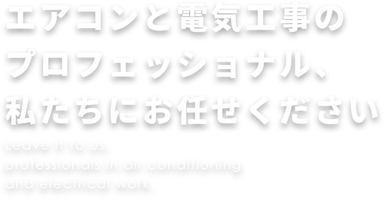 エアコンと電気工事のプロフェッショナル、私たちにお任せください
Leave it to us, professionals in air conditioning and electrical work.